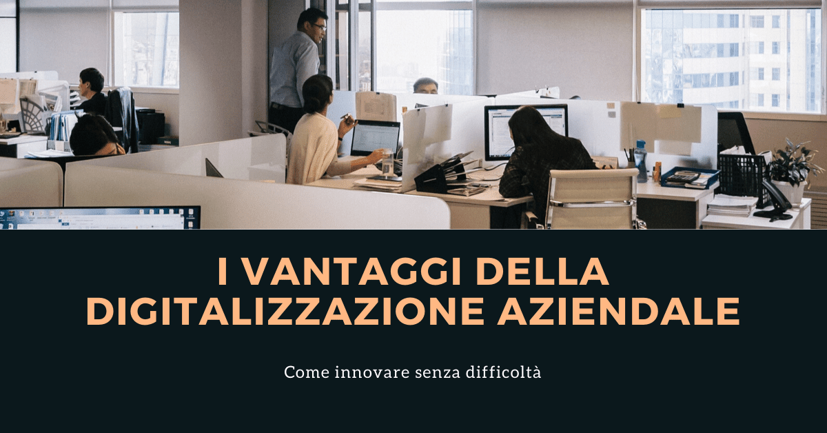 I vantaggi della Digitalizzazione Aziendale: ecco come evolvere per non sparire